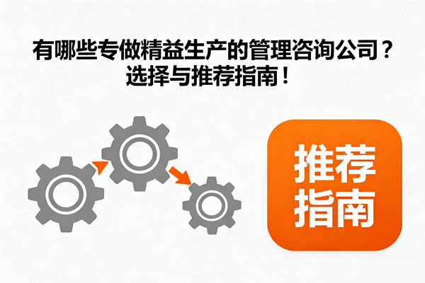 有哪些專做精益生產的管理咨詢公司？選擇與推薦指南！