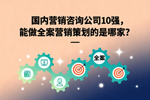 國內營銷咨詢公司10強，能做全案營銷策劃的是哪家？