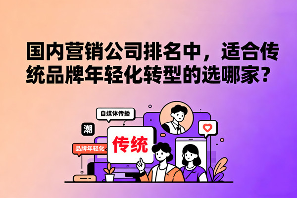 國內營銷公司排名中，適合傳統品牌年輕化轉型的選哪家？